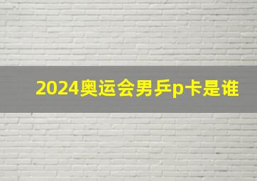 2024奥运会男乒p卡是谁