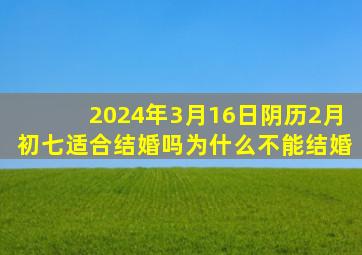 2024年3月16日阴历2月初七适合结婚吗为什么不能结婚