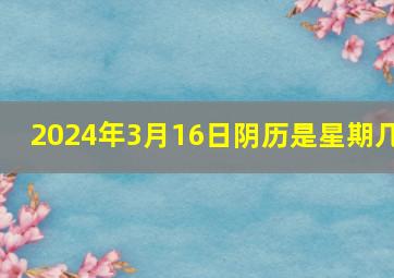 2024年3月16日阴历是星期几