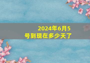 2024年6月5号到现在多少天了