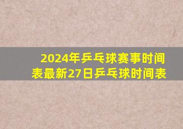 2024年乒乓球赛事时间表最新27日乒乓球时间表