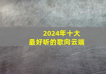 2024年十大最好听的歌向云端