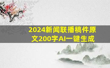 2024新闻联播稿件原文200字AI一键生成