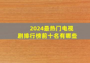 2024最热门电视剧排行榜前十名有哪些