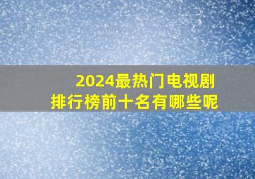 2024最热门电视剧排行榜前十名有哪些呢