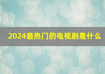 2024最热门的电视剧是什么