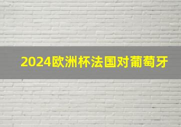 2024欧洲杯法国对葡萄牙