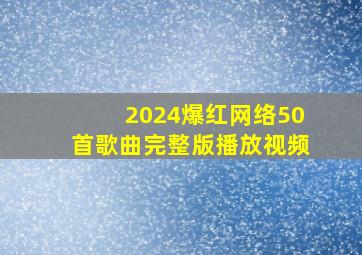 2024爆红网络50首歌曲完整版播放视频