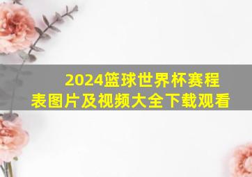 2024篮球世界杯赛程表图片及视频大全下载观看