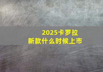 2025卡罗拉新款什么时候上市