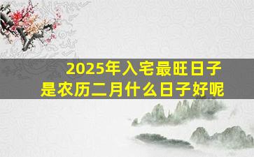 2025年入宅最旺日子是农历二月什么日子好呢