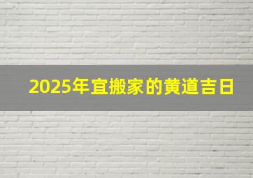 2025年宜搬家的黄道吉日