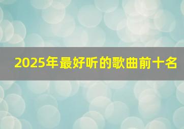 2025年最好听的歌曲前十名