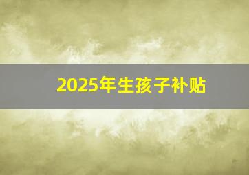 2025年生孩子补贴