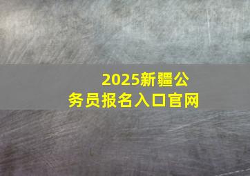 2025新疆公务员报名入口官网