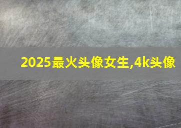 2025最火头像女生,4k头像