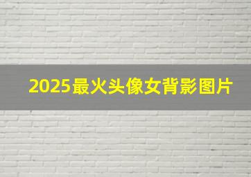 2025最火头像女背影图片