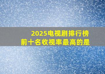 2025电视剧排行榜前十名收视率最高的是