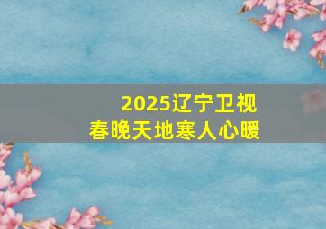 2025辽宁卫视春晚天地寒人心暖