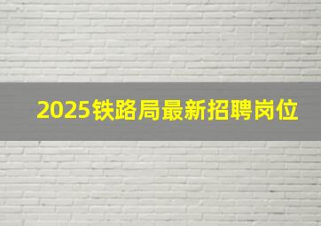 2025铁路局最新招聘岗位