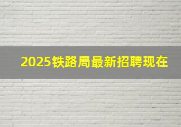 2025铁路局最新招聘现在