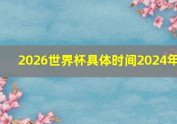 2026世界杯具体时间2024年