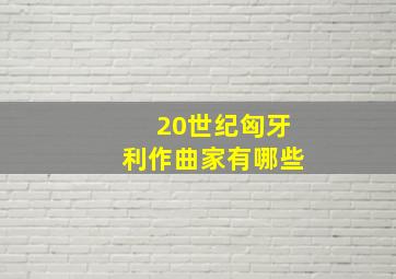 20世纪匈牙利作曲家有哪些