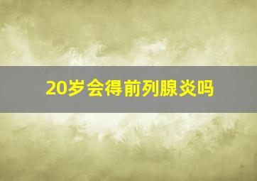 20岁会得前列腺炎吗