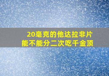 20毫克的他达拉非片能不能分二次吃千金顶