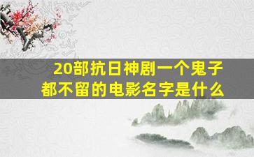 20部抗日神剧一个鬼子都不留的电影名字是什么