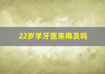 22岁学牙医来得及吗