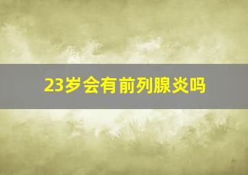 23岁会有前列腺炎吗