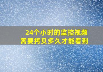 24个小时的监控视频需要拷贝多久才能看到