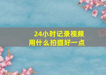 24小时记录视频用什么拍摄好一点