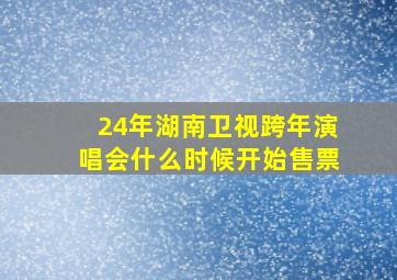 24年湖南卫视跨年演唱会什么时候开始售票