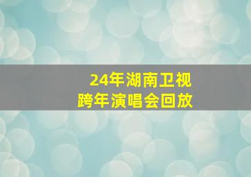 24年湖南卫视跨年演唱会回放