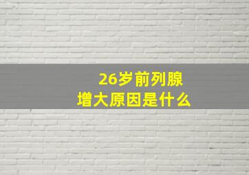 26岁前列腺增大原因是什么