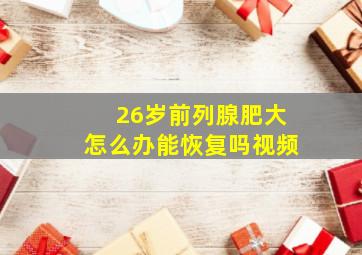 26岁前列腺肥大怎么办能恢复吗视频