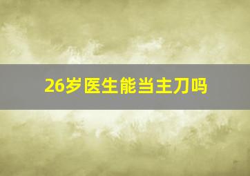 26岁医生能当主刀吗