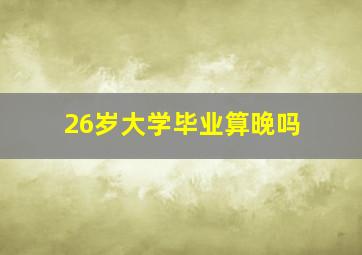 26岁大学毕业算晚吗