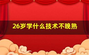 26岁学什么技术不晚熟