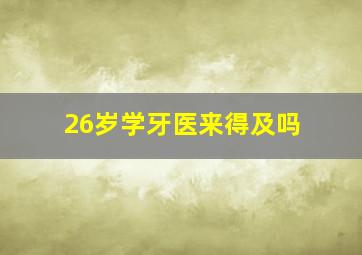 26岁学牙医来得及吗