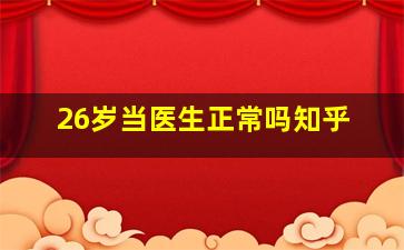 26岁当医生正常吗知乎