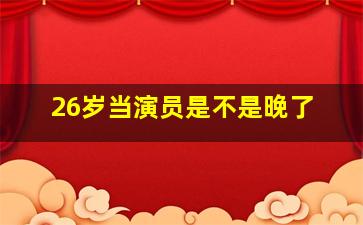 26岁当演员是不是晚了