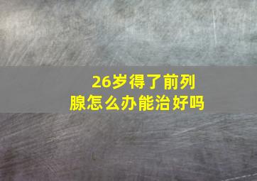 26岁得了前列腺怎么办能治好吗