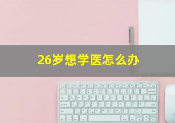 26岁想学医怎么办