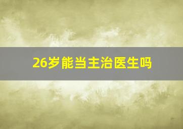 26岁能当主治医生吗