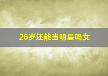 26岁还能当明星吗女