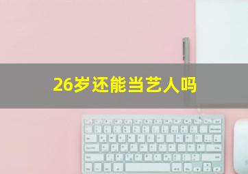 26岁还能当艺人吗