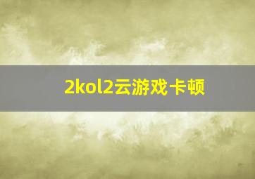 2kol2云游戏卡顿